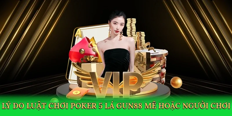 Lý do luật chơi Poker 5 lá Gun88 mê hoặc người chơi