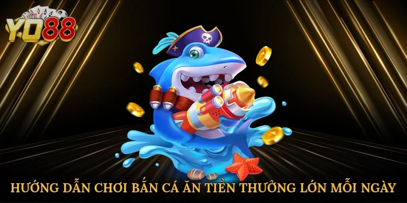 Hướng dẫn chơi bắn cá ăn tiền thưởng lớn mỗi ngày