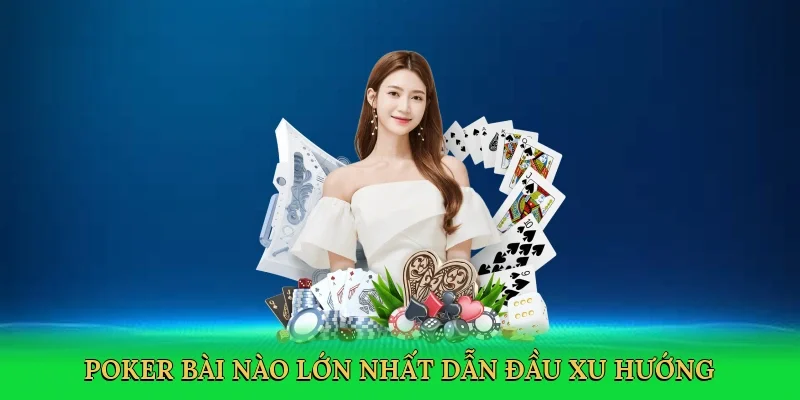 Poker bài nào lớn nhất dẫn đầu xu hướng